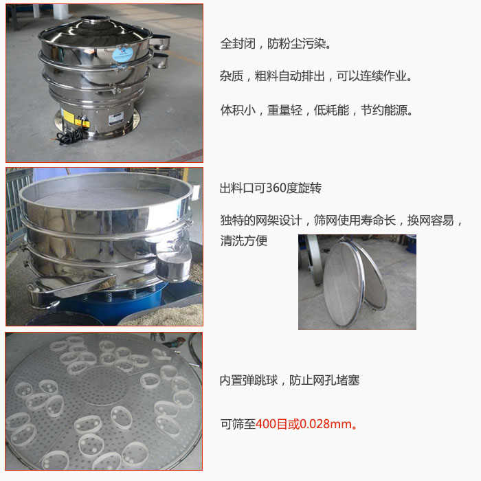 800型全不銹鋼振動篩特點(diǎn)：全封閉，放粉塵污染。雜質(zhì)，粗料自動排出可以連續(xù)作業(yè)。出料口可360度旋轉(zhuǎn)，獨(dú)特的網(wǎng)架設(shè)計(jì)篩網(wǎng)使用壽命長換網(wǎng)容易清洗方便。內(nèi)置彈跳球，防止網(wǎng)孔堵塞?？珊Y至400目或0。028mm。雜質(zhì)粗料自動排出，可以連續(xù)作業(yè)，體積小，重量輕，低耗能，節(jié)約能源。